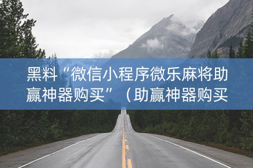 黑料“微信小程序微乐麻将助赢神器购买”（助赢神器购买)
