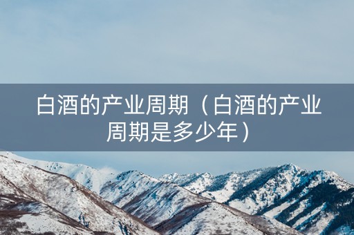 白酒的产业周期（白酒的产业周期是多少年）