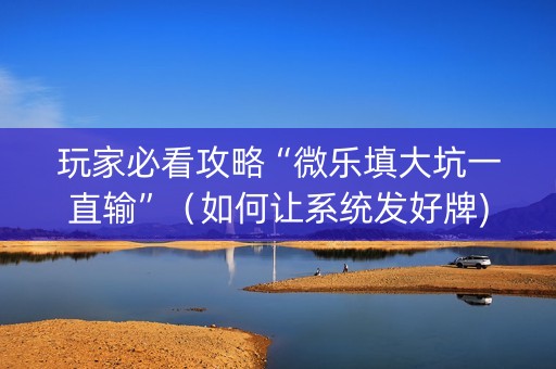 玩家必看攻略“微乐填大坑一直输”（如何让系统发好牌)