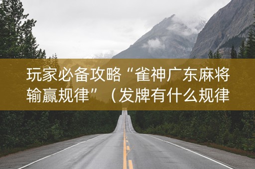 玩家必备攻略“雀神广东麻将输赢规律”（发牌有什么规律吗)