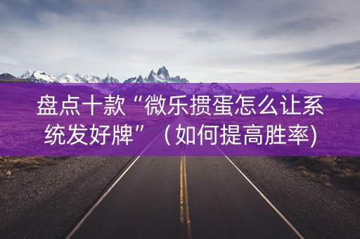 盘点十款“微乐掼蛋怎么让系统发好牌”（如何提高胜率)