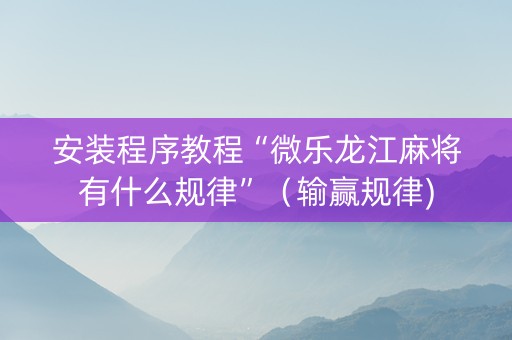 安装程序教程“微乐龙江麻将有什么规律”（输赢规律)