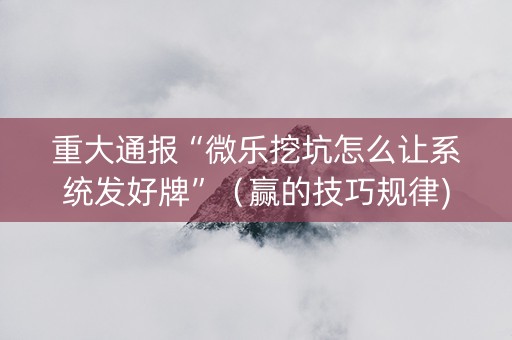 重大通报“微乐挖坑怎么让系统发好牌”（赢的技巧规律)