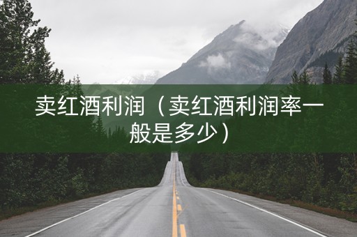 卖红酒利润（卖红酒利润率一般是多少）