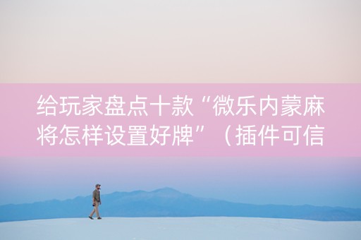 给玩家盘点十款“微乐内蒙麻将怎样设置好牌”（插件可信吗)