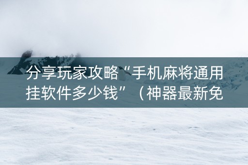 分享玩家攻略“手机麻将通用挂软件多少钱”（神器最新免费)