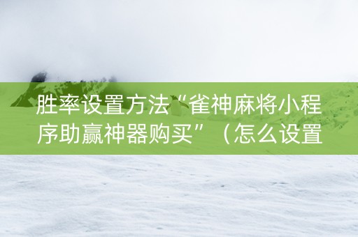胜率设置方法“雀神麻将小程序助赢神器购买”（怎么设置才能赢)
