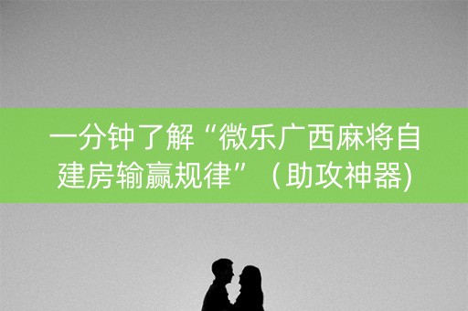 一分钟了解“微乐广西麻将自建房输赢规律”（助攻神器)