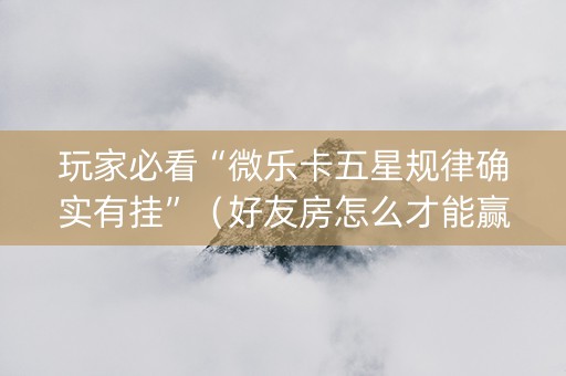 玩家必看“微乐卡五星规律确实有挂”（好友房怎么才能赢)