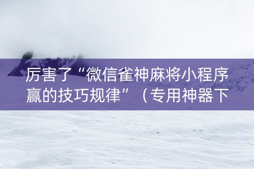 厉害了“微信雀神麻将小程序赢的技巧规律”（专用神器下载)