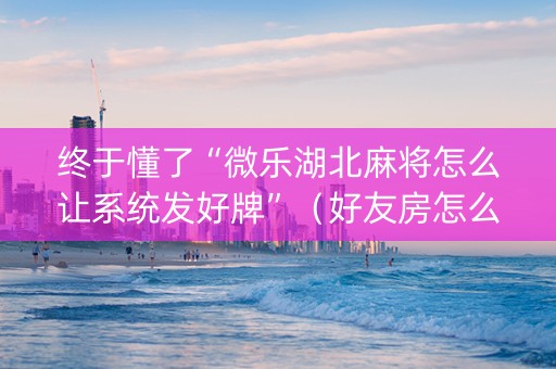 终于懂了“微乐湖北麻将怎么让系统发好牌”（好友房怎么才能赢)