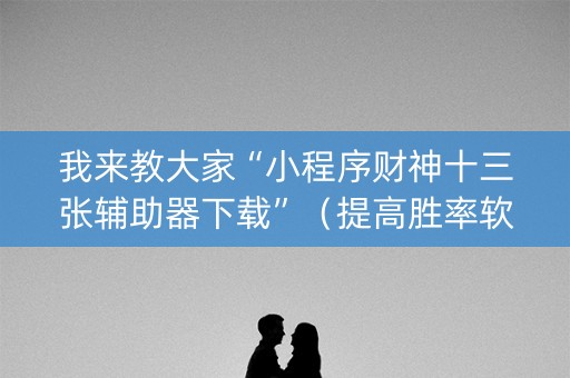 我来教大家“小程序财神十三张辅助器下载”（提高胜率软件)