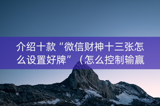 介绍十款“微信财神十三张怎么设置好牌”（怎么控制输赢)