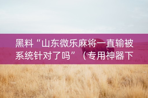 黑料“山东微乐麻将一直输被系统针对了吗”（专用神器下载)