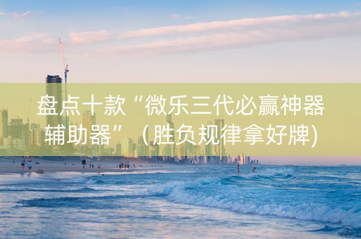 盘点十款“微乐三代必赢神器辅助器”（胜负规律拿好牌)