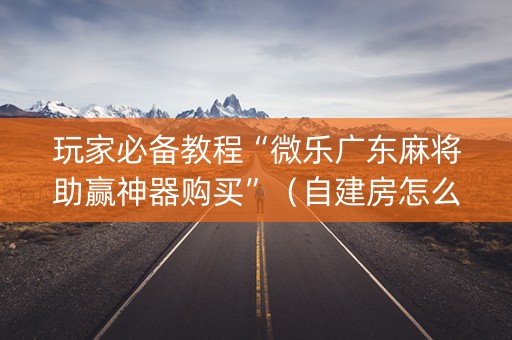 玩家必备教程“微乐广东麻将助赢神器购买”（自建房怎么赢)