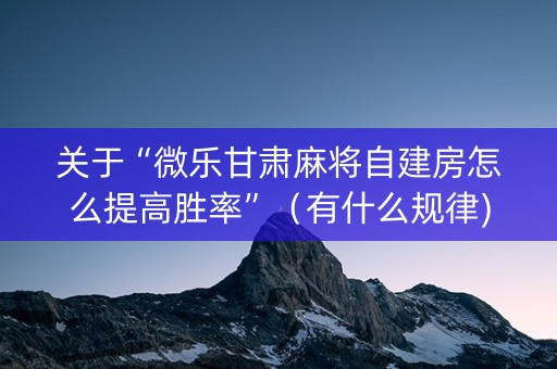 关于“微乐甘肃麻将自建房怎么提高胜率”（有什么规律)