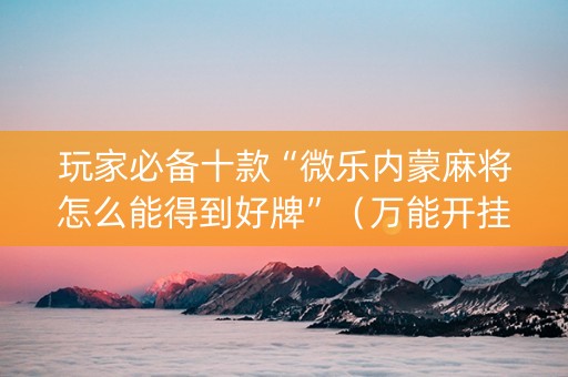 玩家必备十款“微乐内蒙麻将怎么能得到好牌”（万能开挂神器)