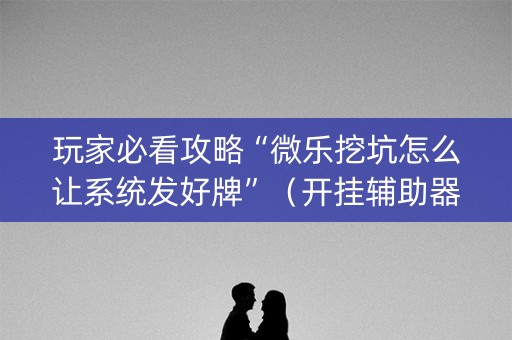 玩家必看攻略“微乐挖坑怎么让系统发好牌”（开挂辅助器插件)