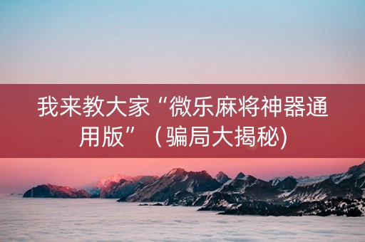 我来教大家“微乐麻将神器通用版”（骗局大揭秘)