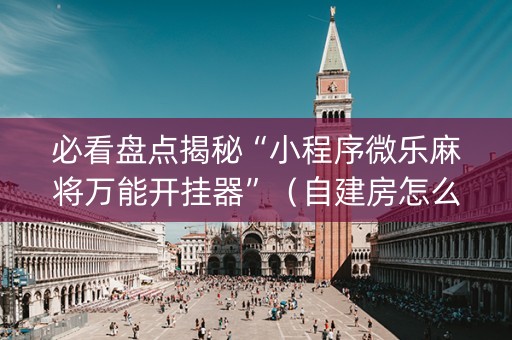 必看盘点揭秘“小程序微乐麻将万能开挂器”（自建房怎么拿好牌)