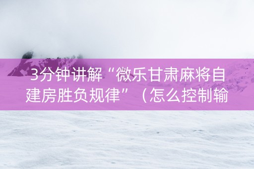 3分钟讲解“微乐甘肃麻将自建房胜负规律”（怎么控制输赢)