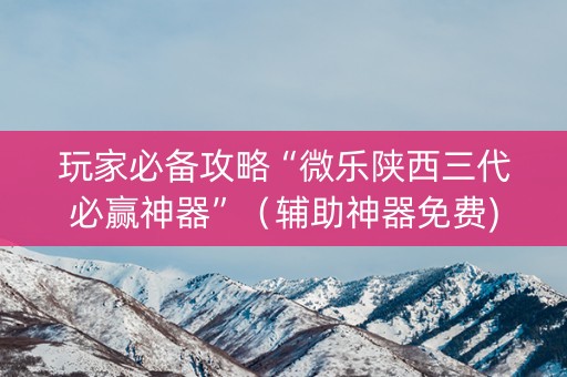 玩家必备攻略“微乐陕西三代必赢神器”（辅助神器免费)