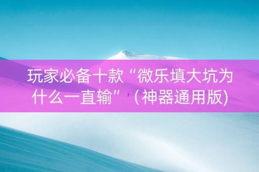 玩家必备十款“微乐填大坑为什么一直输”（神器通用版)