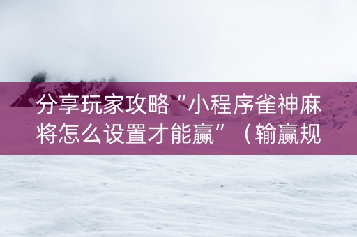 分享玩家攻略“小程序雀神麻将怎么设置才能赢”（输赢规律)