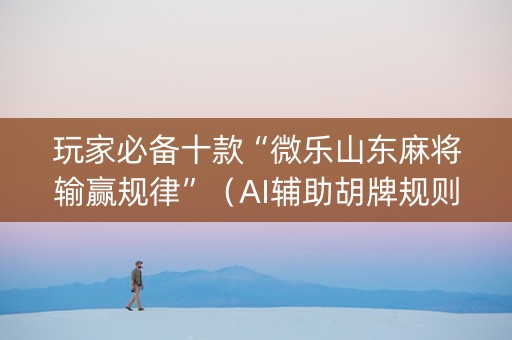玩家必备十款“微乐山东麻将输赢规律”（AI辅助胡牌规则)