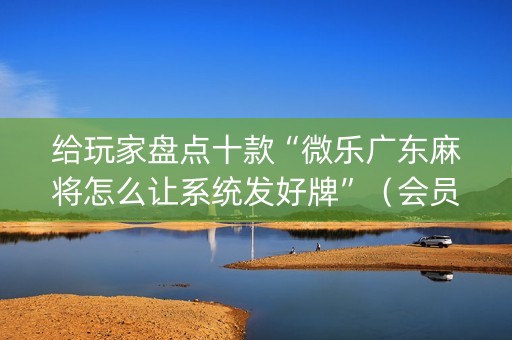 给玩家盘点十款“微乐广东麻将怎么让系统发好牌”（会员会提高胜率吗)