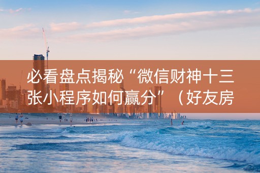 必看盘点揭秘“微信财神十三张小程序如何赢分”（好友房怎么才能赢)