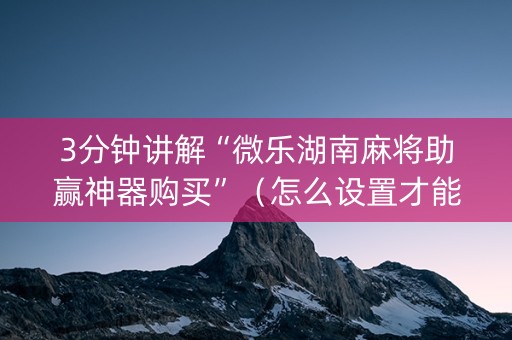 3分钟讲解“微乐湖南麻将助赢神器购买”（怎么设置才能赢)