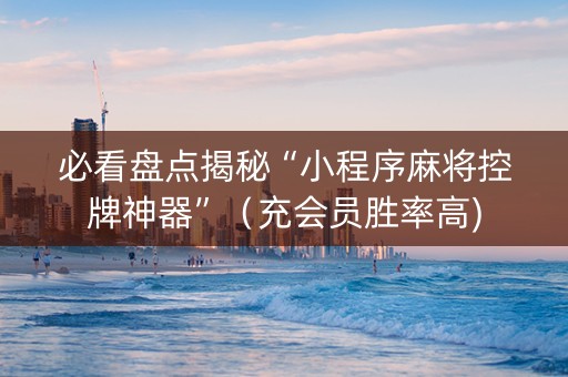 必看盘点揭秘“小程序麻将控牌神器”（充会员胜率高)