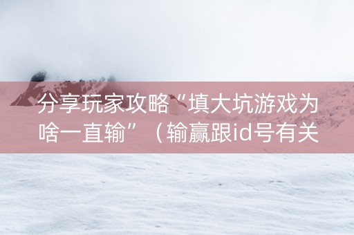 分享玩家攻略“填大坑游戏为啥一直输”（输赢跟id号有关系吗)