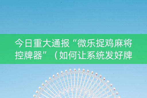 今日重大通报“微乐捉鸡麻将控牌器”（如何让系统发好牌)