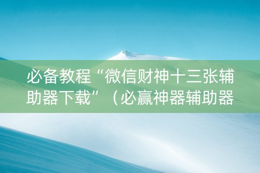必备教程“微信财神十三张辅助器下载”（必赢神器辅助器)