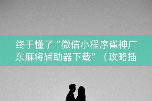 终于懂了“微信小程序雀神广东麻将辅助器下载”（攻略插件)