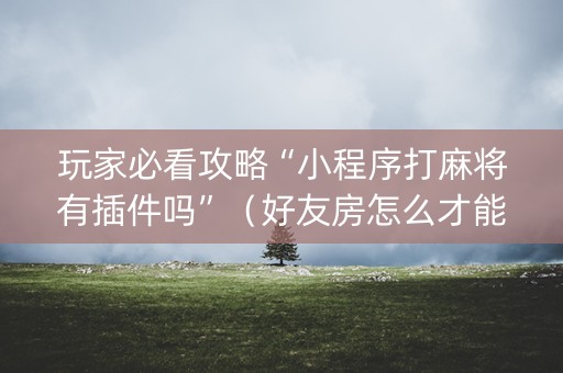 玩家必看攻略“小程序打麻将有插件吗”（好友房怎么才能赢)