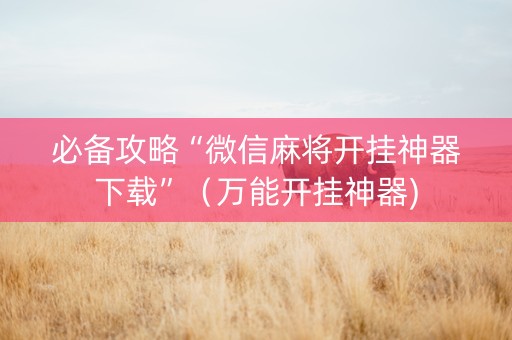 必备攻略“微信麻将开挂神器下载”（万能开挂神器)