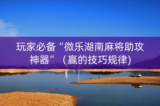 玩家必备“微乐湖南麻将助攻神器”（赢的技巧规律)