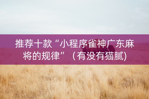 推荐十款“小程序雀神广东麻将的规律”（有没有猫腻)