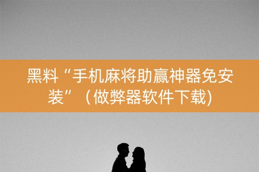黑料“手机麻将助赢神器免安装”（做弊器软件下载)