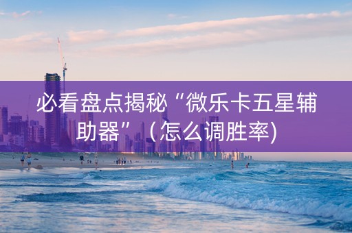 必看盘点揭秘“微乐卡五星辅助器”（怎么调胜率)