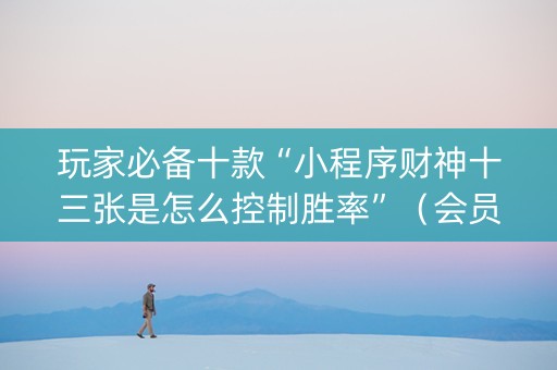 玩家必备十款“小程序财神十三张是怎么控制胜率”（会员会提高胜率吗)