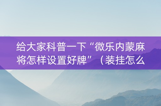给大家科普一下“微乐内蒙麻将怎样设置好牌”（装挂怎么安装)