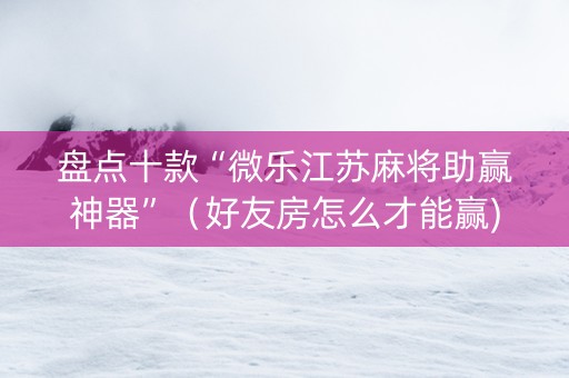盘点十款“微乐江苏麻将助赢神器”（好友房怎么才能赢)