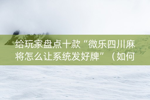 给玩家盘点十款“微乐四川麻将怎么让系统发好牌”（如何让系统发好牌)