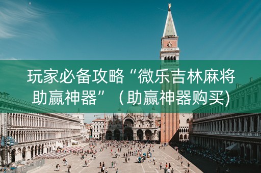 玩家必备攻略“微乐吉林麻将助赢神器”（助赢神器购买)