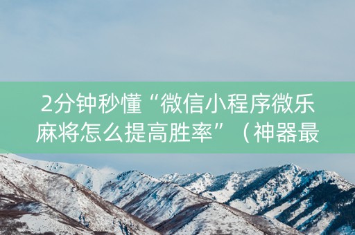 2分钟秒懂“微信小程序微乐麻将怎么提高胜率”（神器最新免费)